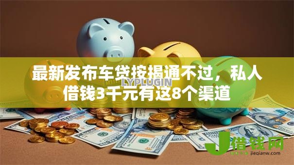 最新发布车贷按揭通不过,私人借钱3千元有这8个渠道 最新发布车贷按揭通不过,私人借钱3千元有这8个渠道