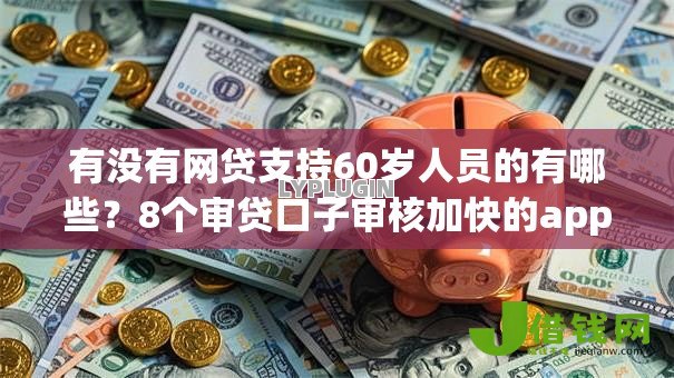 有没有网贷支持60岁人员的有哪些?8个审贷口子审核加快的app推荐给你 有没有网贷支持60岁人员的有哪些?8个审贷口子审核加快的app推荐给你