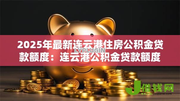2025年最新连云港住房公积金贷款额度:连云港公积金贷款额度最新政策 2025年最新连云港住房公积金贷款额度:连云港公积金贷款额度最新政策