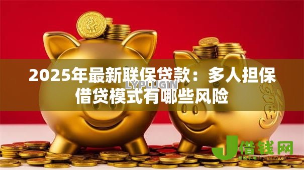 2025年最新联保贷款:多人担保借贷模式有哪些风险 2025年最新联保贷款:多人担保借贷模式有哪些风险