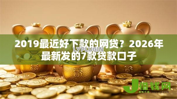 2019最近好下款的网贷?2026年最新发的7款贷款口子 2019最近好下款的网贷?2026年最新发的7款贷款口子