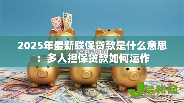 2025年最新联保贷款是什么意思:多人担保贷款如何运作 2025年最新联保贷款是什么意思:多人担保贷款如何运作