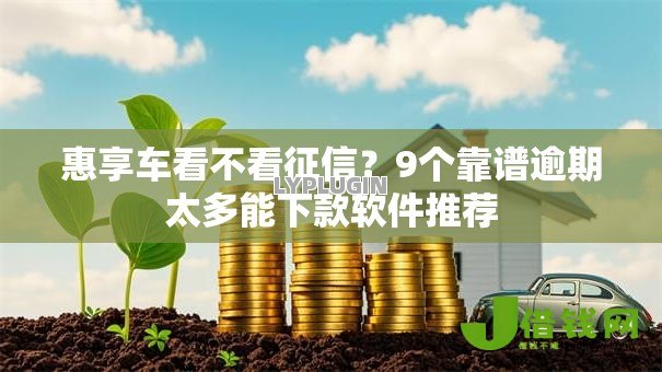 惠享车看不看征信？9个靠谱逾期太多能下款软件推荐