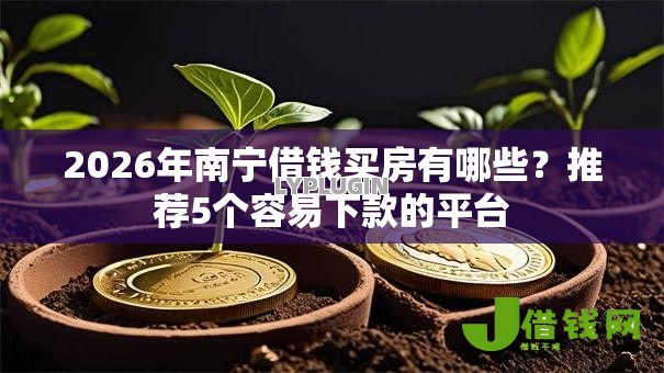 2026年南宁借钱买房有哪些?推荐5个容易下款的平台 2026年南宁借钱买房有哪些?推荐5个容易下款的平台
