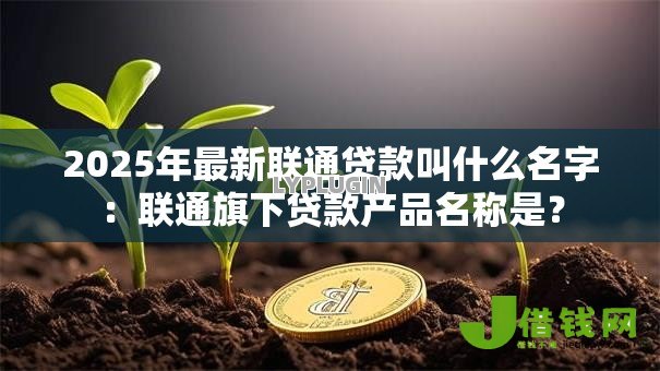 2025年最新联通贷款叫什么名字:联通旗下贷款产品名称是? 2025年最新联通贷款叫什么名字:联通旗下贷款产品名称是?