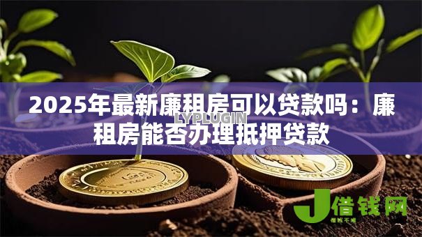 2025年最新廉租房可以贷款吗:廉租房能否办理抵押贷款 2025年最新廉租房可以贷款吗:廉租房能否办理抵押贷款