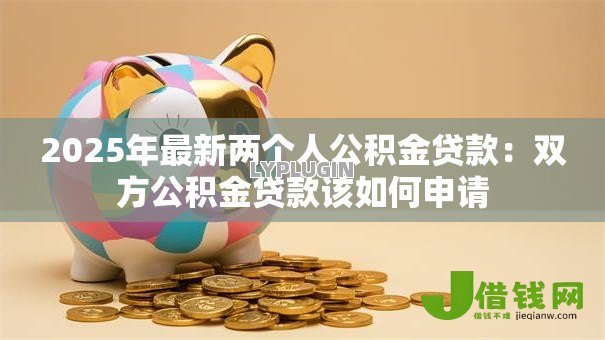2025年最新两个人公积金贷款:双方公积金贷款该如何申请 2025年最新两个人公积金贷款:双方公积金贷款该如何申请