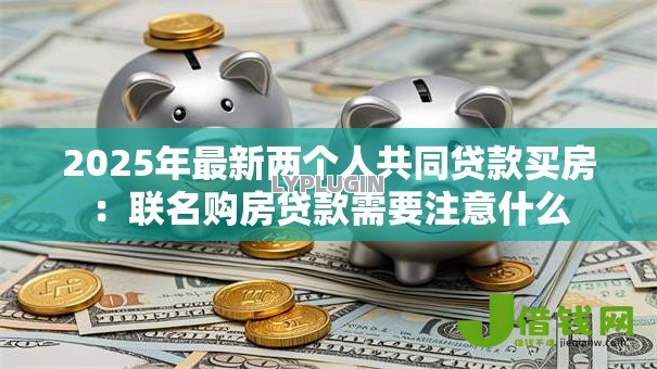2025年最新两个人共同贷款买房:联名购房贷款需要注意什么 2025年最新两个人共同贷款买房:联名购房贷款需要注意什么