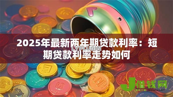 2025年最新两年期贷款利率：短期贷款利率走势如何