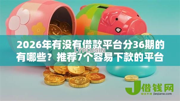2026年有没有借款平台分36期的有哪些?推荐7个容易下款的平台 2026年有没有借款平台分36期的有哪些?推荐7个容易下款的平台