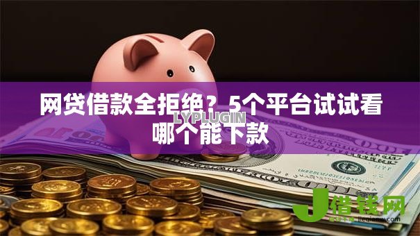 网贷借款全拒绝?5个平台试试看哪个能下款 网贷借款全拒绝?5个平台试试看哪个能下款