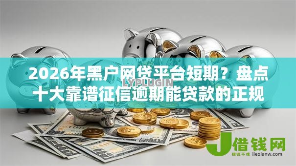 2026年黑户网贷平台短期?盘点十大靠谱征信逾期能贷款的正规平台 2026年黑户网贷平台短期?盘点十大靠谱征信逾期能贷款的正规平台