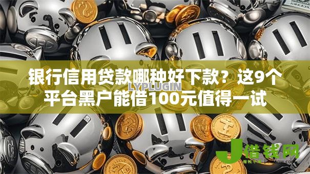 银行信用贷款哪种好下款?这9个平台黑户能借100元值得一试 银行信用贷款哪种好下款?这9个平台黑户能借100元值得一试