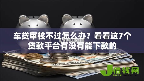 车贷审核不过怎么办？看看这7个贷款平台有没有能下款的
