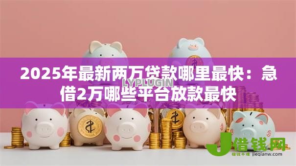 2025年最新两万贷款哪里最快：急借2万哪些平台放款最快