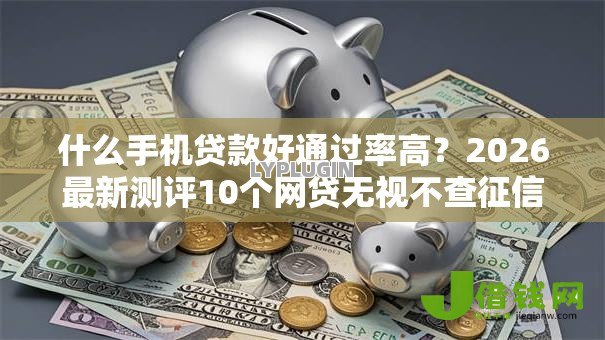 什么手机贷款好通过率高？2026最新测评10个网贷无视不查征信口子