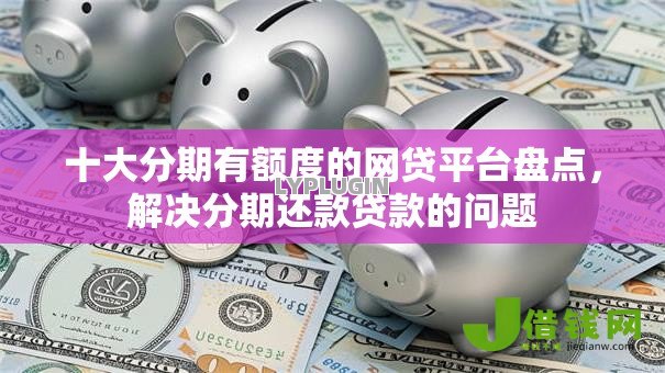 十大分期有额度的网贷平台盘点，解决分期还款贷款的问题
