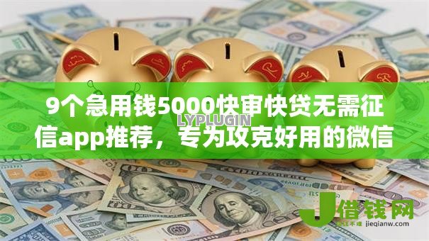 9个急用钱5000快审快贷无需征信app推荐，专为攻克好用的微信借钱公众号难题