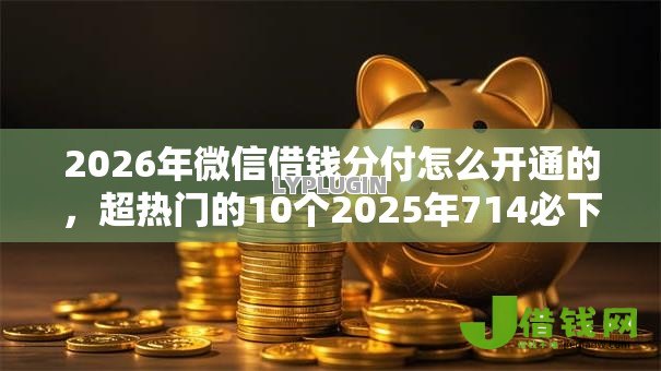 2026年微信借钱分付怎么开通的，超热门的10个2025年714必下口子借款平台推荐
