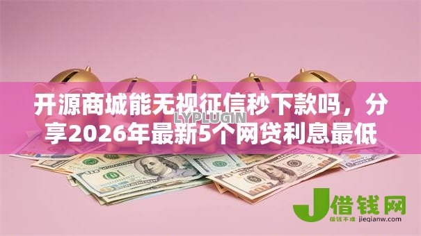 开源商城能无视征信秒下款吗,分享2026年最新5个网贷利息最低的平台 开源商城能无视征信秒下款吗,分享2026年最新5个网贷利息最低的平台