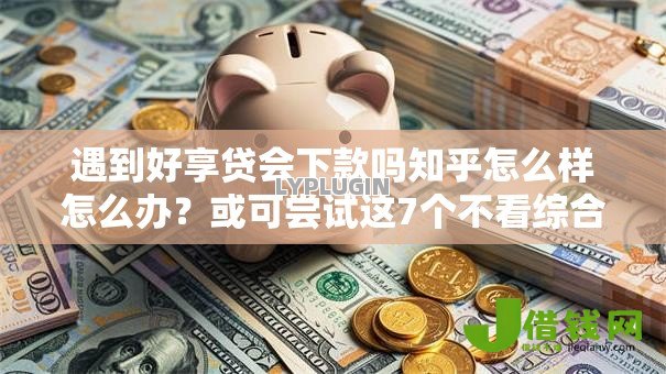 遇到好享贷会下款吗知乎怎么样怎么办?或可尝试这7个不看综合评分夜间直接能下款又正规的平台 遇到好享贷会下款吗知乎怎么样怎么办?或可尝试这7个不看综合评分夜间直接能下款又正规的平台