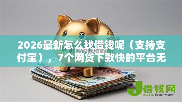 2026最新怎么找借钱呢（支持支付宝），7个网贷下款快的平台无私分享