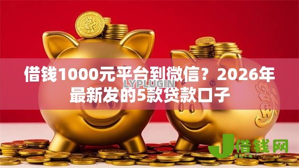 借钱1000元平台到微信?2026年最新发的5款贷款口子 借钱1000元平台到微信?2026年最新发的5款贷款口子