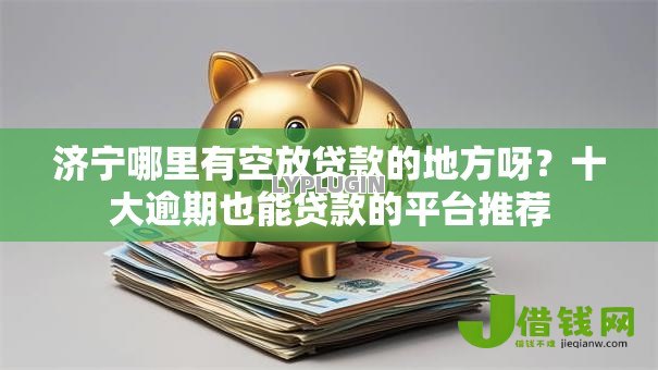 济宁哪里有空放贷款的地方呀？十大逾期也能贷款的平台推荐