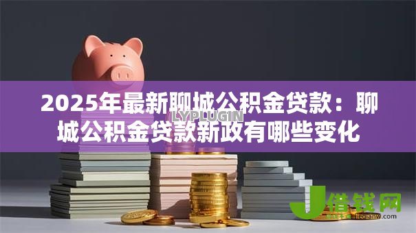 2025年最新聊城公积金贷款:聊城公积金贷款新政有哪些变化 2025年最新聊城公积金贷款:聊城公积金贷款新政有哪些变化