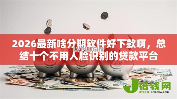 2026最新啥分期软件好下款啊,总结十个不用人脸识别的贷款平台! 2026最新啥分期软件好下款啊,总结十个不用人脸识别的贷款平台!