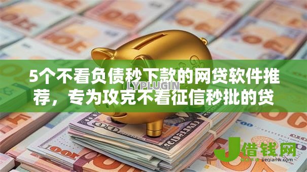 5个不看负债秒下款的网贷软件推荐,专为攻克不看征信秒批的贷款难题 5个不看负债秒下款的网贷软件推荐,专为攻克不看征信秒批的贷款难题