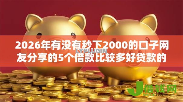 2026年有没有秒下2000的口子网友分享的5个借款比较多好贷款的平台呢我觉得不错! 2026年有没有秒下2000的口子网友分享的5个借款比较多好贷款的平台呢我觉得不错!
