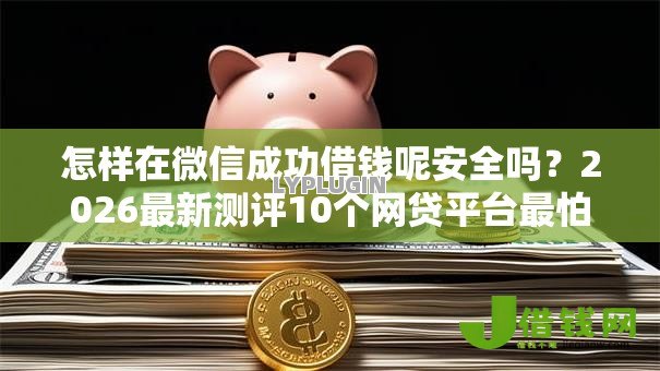怎样在微信成功借钱呢安全吗?2026最新测评10个网贷平台最怕部门 怎样在微信成功借钱呢安全吗?2026最新测评10个网贷平台最怕部门