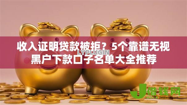 收入证明贷款被拒?5个靠谱无视黑户下款口子名单大全推荐 收入证明贷款被拒?5个靠谱无视黑户下款口子名单大全推荐