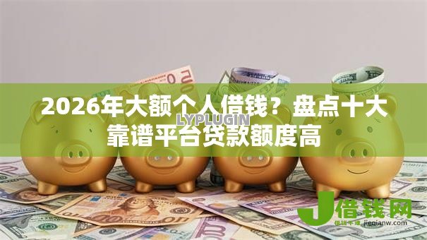 2026年大额个人借钱?盘点十大靠谱平台贷款额度高 2026年大额个人借钱?盘点十大靠谱平台贷款额度高
