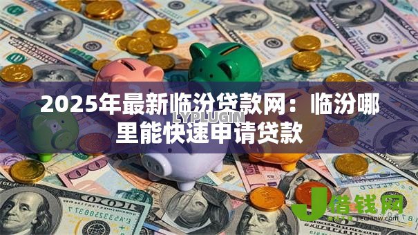 2025年最新临汾贷款网:临汾哪里能快速申请贷款 2025年最新临汾贷款网:临汾哪里能快速申请贷款