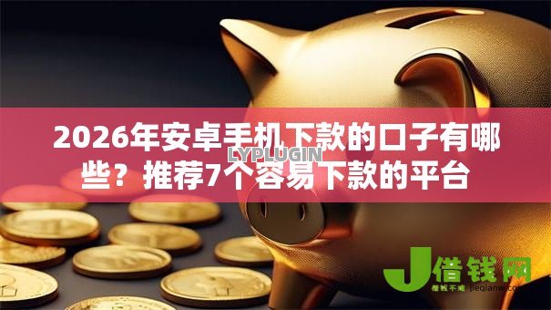 2026年安卓手机下款的口子有哪些?推荐7个容易下款的平台 2026年安卓手机下款的口子有哪些?推荐7个容易下款的平台