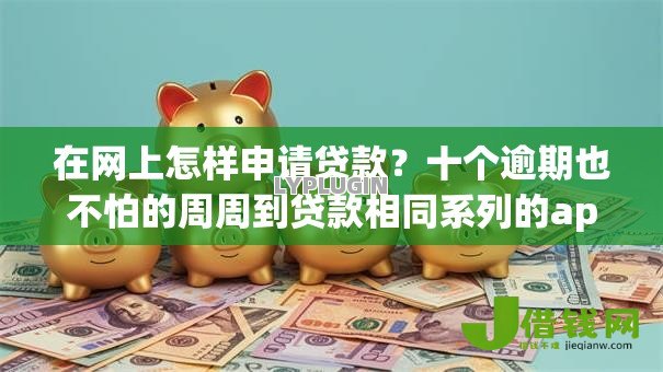 在网上怎样申请贷款？十个逾期也不怕的周周到贷款相同系列的app