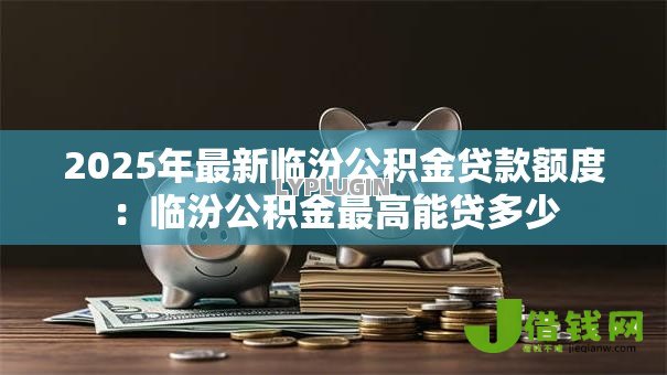 2025年最新临汾公积金贷款额度：临汾公积金最高能贷多少