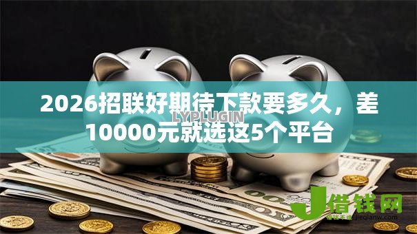 2026招联好期待下款要多久,差10000元就选这5个平台 2026招联好期待下款要多久,差10000元就选这5个平台
