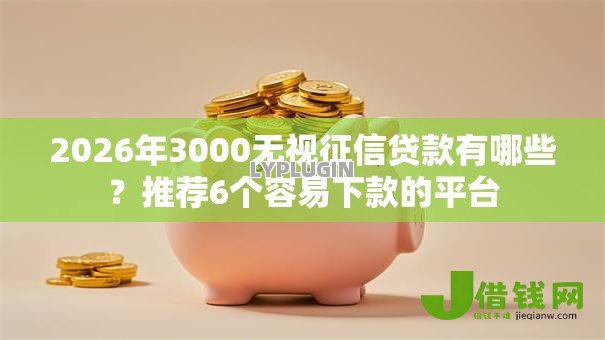 2026年3000无视征信贷款有哪些?推荐6个容易下款的平台 2026年3000无视征信贷款有哪些?推荐6个容易下款的平台