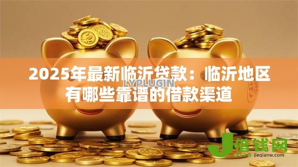 2025年最新临沂贷款:临沂地区有哪些靠谱的借款渠道 2025年最新临沂贷款:临沂地区有哪些靠谱的借款渠道
