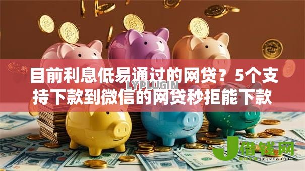 目前利息低易通过的网贷?5个支持下款到微信的网贷秒拒能下款的口子 目前利息低易通过的网贷?5个支持下款到微信的网贷秒拒能下款的口子