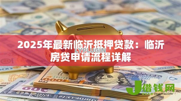 2025年最新临沂抵押贷款:临沂房贷申请流程详解 2025年最新临沂抵押贷款:临沂房贷申请流程详解