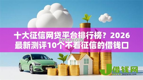 十大征信网贷平台排行榜？2026最新测评10个不看征信的借钱口子