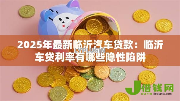 2025年最新临沂汽车贷款:临沂车贷利率有哪些隐性陷阱 2025年最新临沂汽车贷款:临沂车贷利率有哪些隐性陷阱