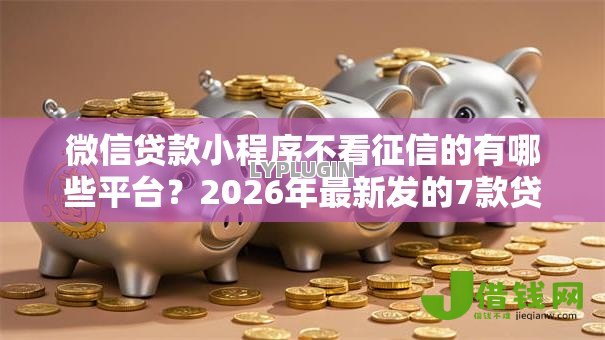 微信贷款小程序不看征信的有哪些平台?2026年最新发的7款贷款口子 微信贷款小程序不看征信的有哪些平台?2026年最新发的7款贷款口子