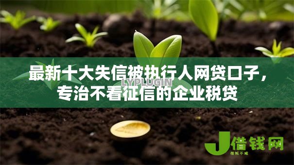 最新十大失信被执行人网贷口子,专治不看征信的企业税贷 最新十大失信被执行人网贷口子,专治不看征信的企业税贷