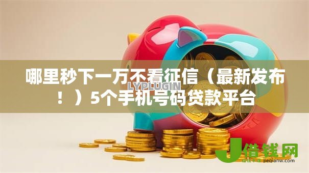 哪里秒下一万不看征信(最新发布!)5个手机号码贷款平台 哪里秒下一万不看征信(最新发布!)5个手机号码贷款平台