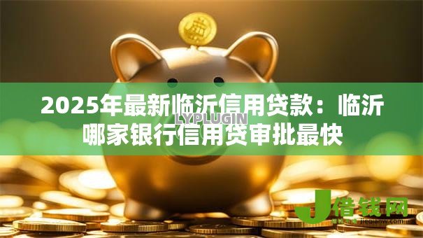 2025年最新临沂信用贷款:临沂哪家银行信用贷审批最快 2025年最新临沂信用贷款:临沂哪家银行信用贷审批最快